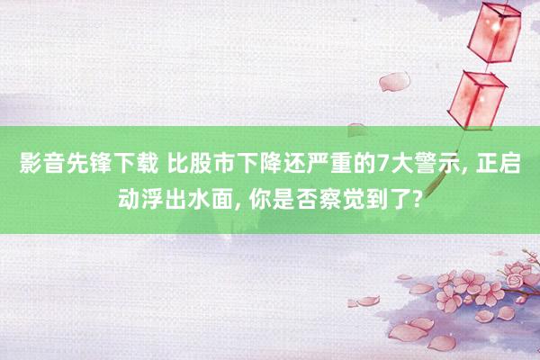 影音先锋下载 比股市下降还严重的7大警示， 正启动浮出水面， 你是否察觉到了?