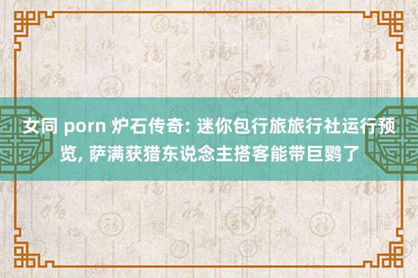 女同 porn 炉石传奇: 迷你包行旅旅行社运行预览， 萨满获猎东说念主搭客能带巨鹦了
