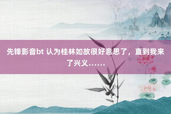 先锋影音bt 认为桂林如故很好意思了,直到我来了兴义……