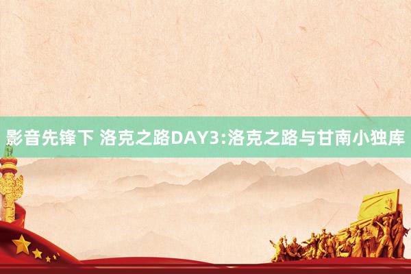 影音先锋下 洛克之路DAY3:洛克之路与甘南小独库