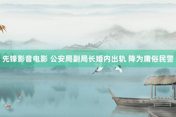 先锋影音电影 公安局副局长婚内出轨 降为庸俗民警
