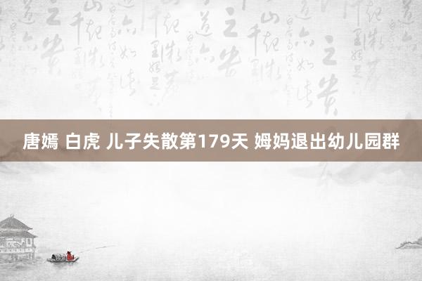 唐嫣 白虎 儿子失散第179天 姆妈退出幼儿园群