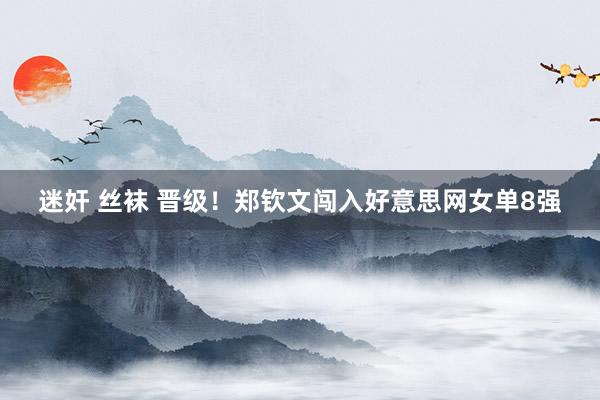 迷奸 丝袜 晋级！郑钦文闯入好意思网女单8强