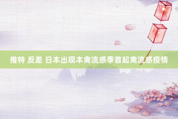 推特 反差 日本出现本禽流感季首起禽流感疫情