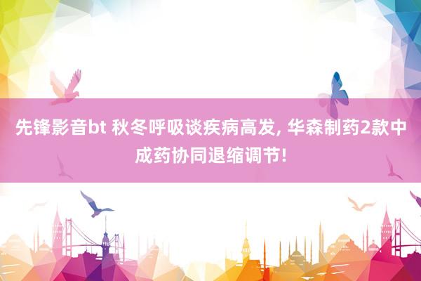 先锋影音bt 秋冬呼吸谈疾病高发， 华森制药2款中成药协同退缩调节!