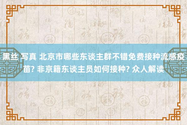 黑丝 写真 北京市哪些东谈主群不错免费接种流感疫苗? 非京籍东谈主员如何接种? 众人解读
