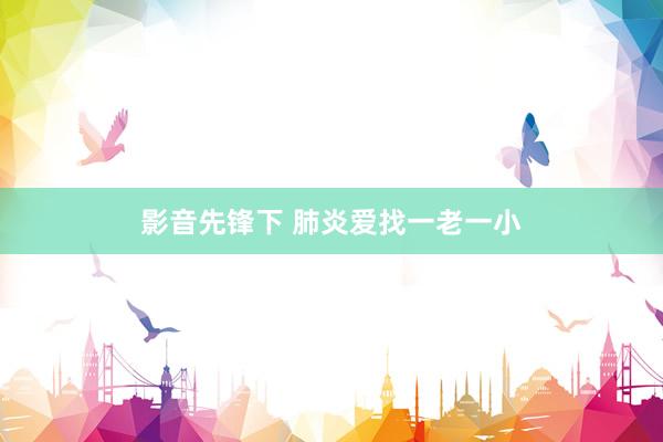 影音先锋下 肺炎爱找一老一小