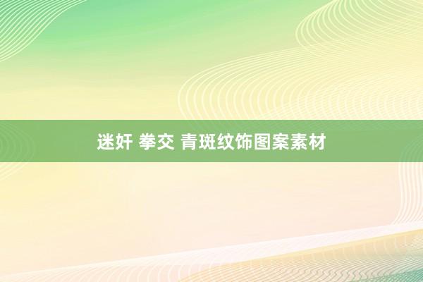 迷奸 拳交 青斑纹饰图案素材