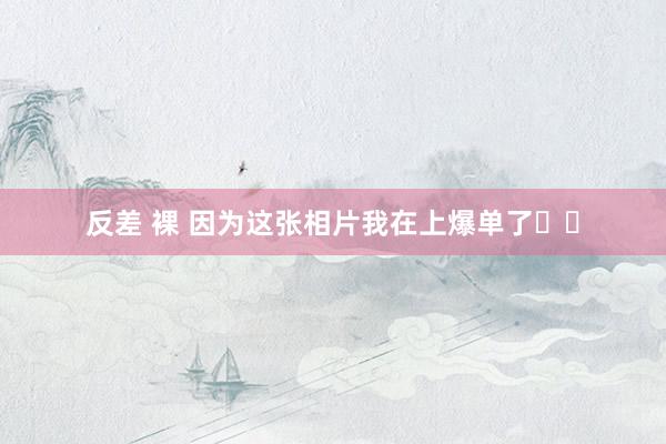 反差 裸 因为这张相片我在上爆单了❗️
