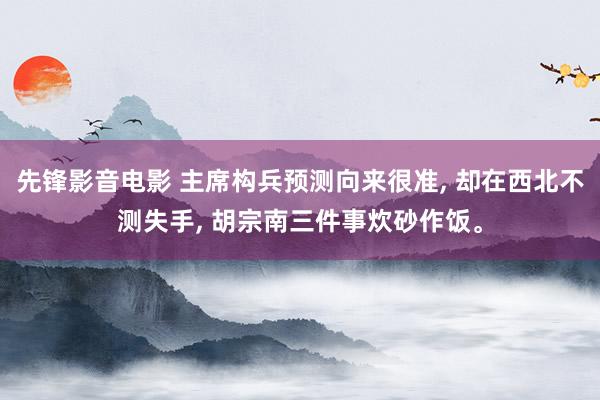 先锋影音电影 主席构兵预测向来很准， 却在西北不测失手， 胡宗南三件事炊砂作饭。