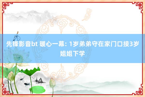 先锋影音bt 暖心一幕: 1岁弟弟守在家门口接3岁姐姐下学