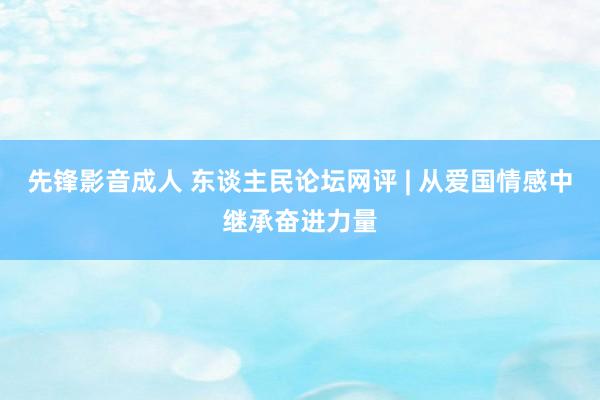 先锋影音成人 东谈主民论坛网评 | 从爱国情感中继承奋进力量