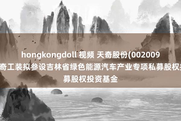 hongkongdoll 视频 天奇股份(002009.SZ): 天奇工装拟参设吉林省绿色能源汽车产业专项私募股权投资基金