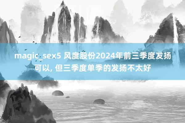magic_sex5 风度股份2024年前三季度发扬可以， 但三季度单季的发扬不太好
