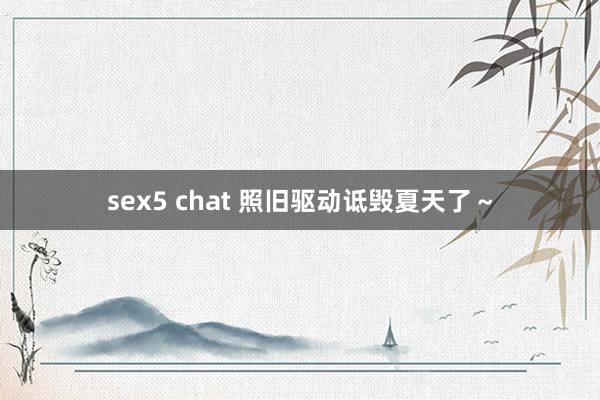 sex5 chat 照旧驱动诋毁夏天了～