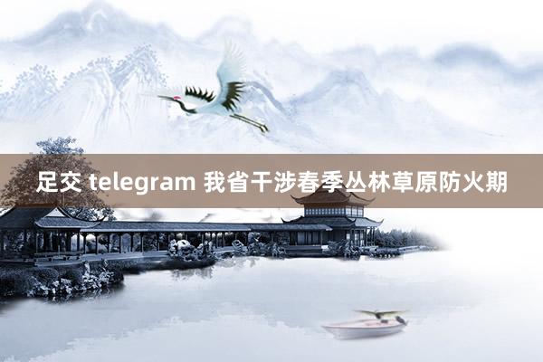 足交 telegram 我省干涉春季丛林草原防火期