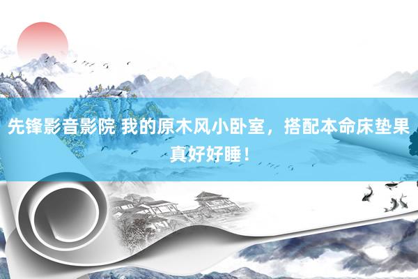 先锋影音影院 我的原木风小卧室，搭配本命床垫果真好好睡！