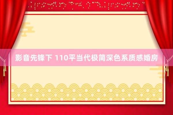 影音先锋下 110平当代极简深色系质感婚房