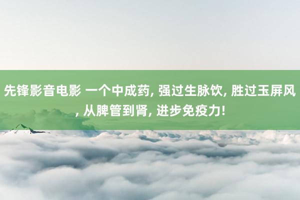 先锋影音电影 一个中成药， 强过生脉饮， 胜过玉屏风， 从脾管到肾， 进步免疫力!