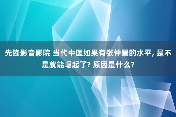 先锋影音影院 当代中医如果有张仲景的水平， 是不是就能崛起了? 原因是什么?