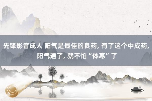 先锋影音成人 阳气是最佳的良药, 有了这个中成药, 阳气通了, 就不怕“体寒”了