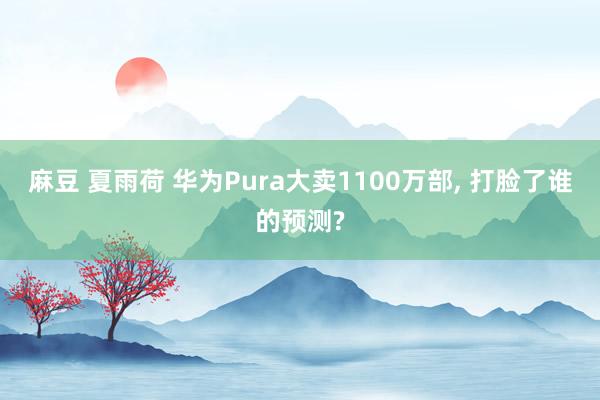 麻豆 夏雨荷 华为Pura大卖1100万部， 打脸了谁的预测?