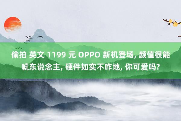 偷拍 英文 1199 元 OPPO 新机登场， 颜值很能唬东说念主， 硬件如实不咋地， 你可爱吗?