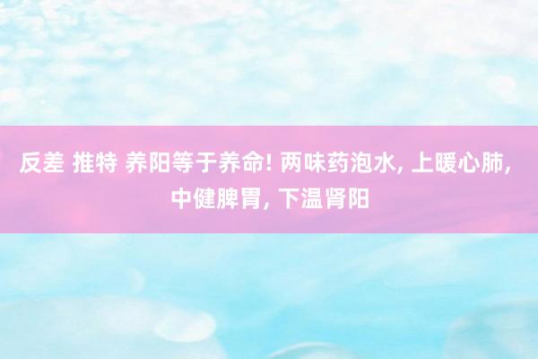 反差 推特 养阳等于养命! 两味药泡水， 上暖心肺， 中健脾胃， 下温肾阳
