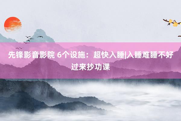 先锋影音影院 6个设施：超快入睡|入睡难睡不好过来抄功课