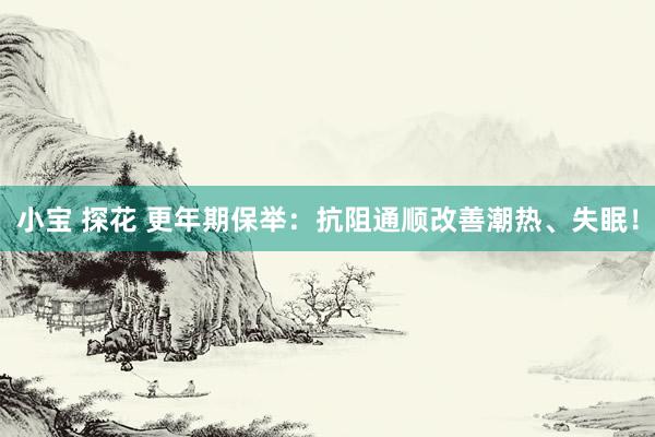小宝 探花 更年期保举：抗阻通顺改善潮热、失眠！