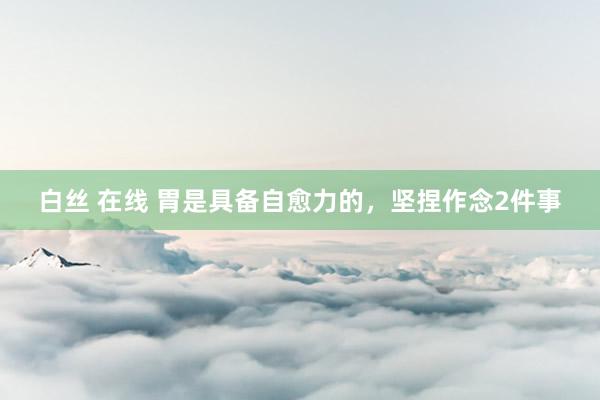 白丝 在线 胃是具备自愈力的,坚捏作念2件事