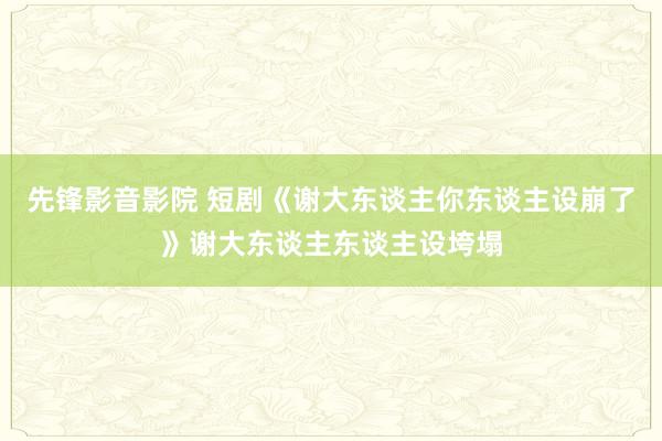 先锋影音影院 短剧《谢大东谈主你东谈主设崩了》谢大东谈主东谈主设垮塌