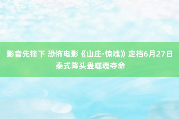 影音先锋下 恐怖电影《山庄·惊魂》定档6月27日 泰式降头蛊噬魂夺命