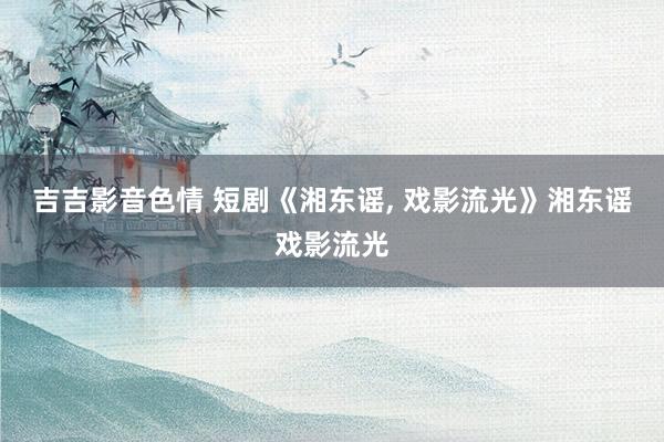 吉吉影音色情 短剧《湘东谣， 戏影流光》湘东谣戏影流光