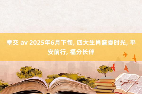 拳交 av 2025年6月下旬， 四大生肖盛夏时光， 平安前行， 福分长伴
