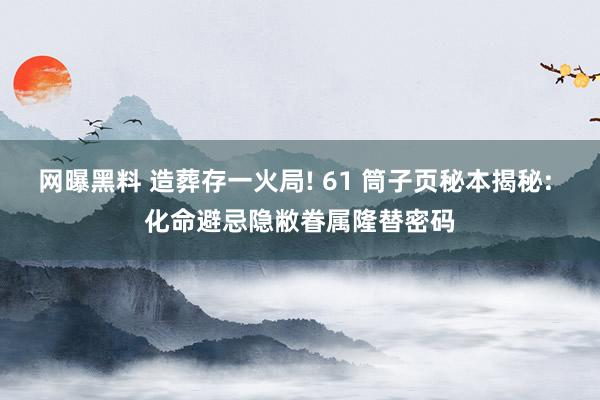 网曝黑料 造葬存一火局! 61 筒子页秘本揭秘: 化命避忌隐敝眷属隆替密码