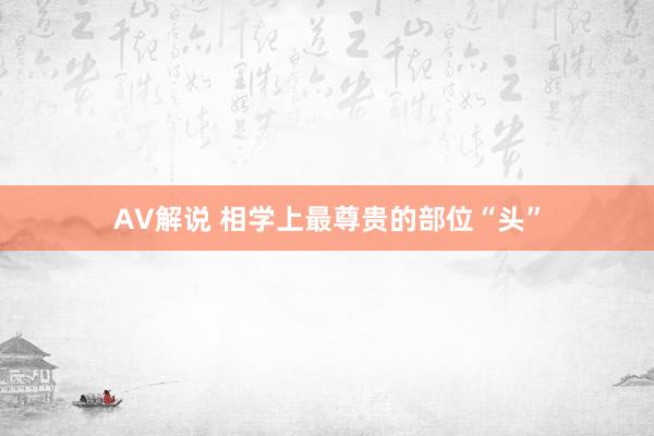AV解说 相学上最尊贵的部位“头”