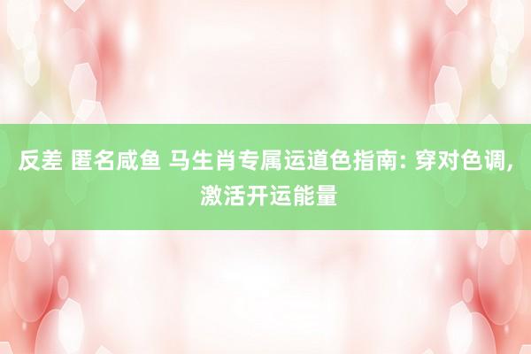 反差 匿名咸鱼 马生肖专属运道色指南: 穿对色调， 激活开运能量